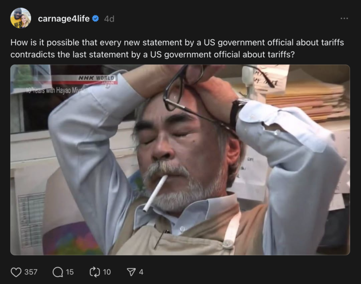 14 de abril de 2025 Post por Instagram Page Carnage4Life Carnage4Life 4D ¿Cómo es posible que cada nueva declaración de un funcionario del gobierno de los Estados Unidos sobre las tarifas contradice la última declaración de un funcionario del gobierno de los Estados Unidos sobre las tarifas? NHK World 10 años con Hayao Miya Japón 357 15 10 ✓ 4