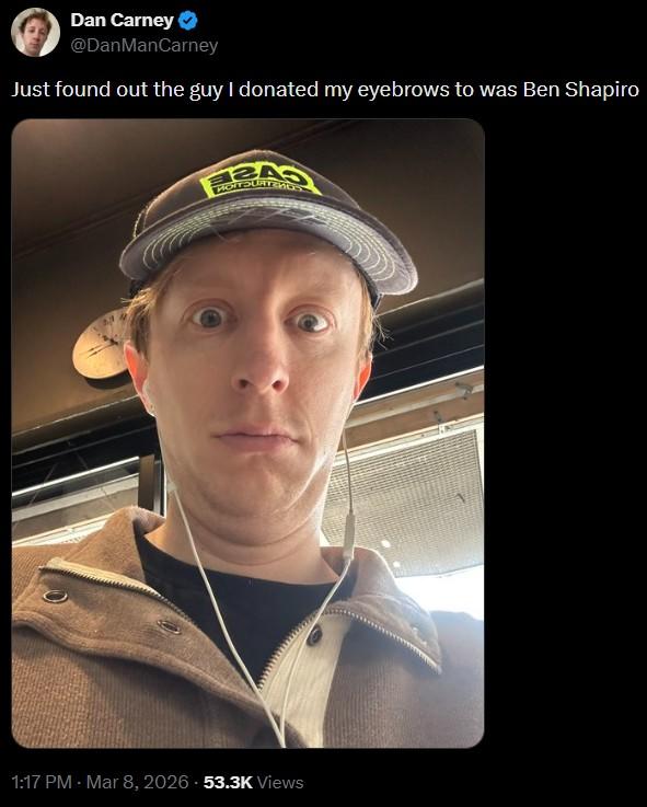 Dan Carney @DanManCarney Acabo de descubrir que el chico al que le doné mis cejas era Ben Shapiro BAS 1:17 p.m. - 8 de marzo de 2026 53,3K Vistas